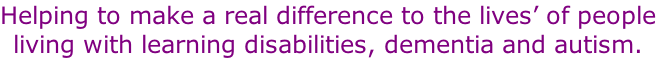 Helping to make a real difference to the lives’ of people living with learning disabilities, dementia and autism.
